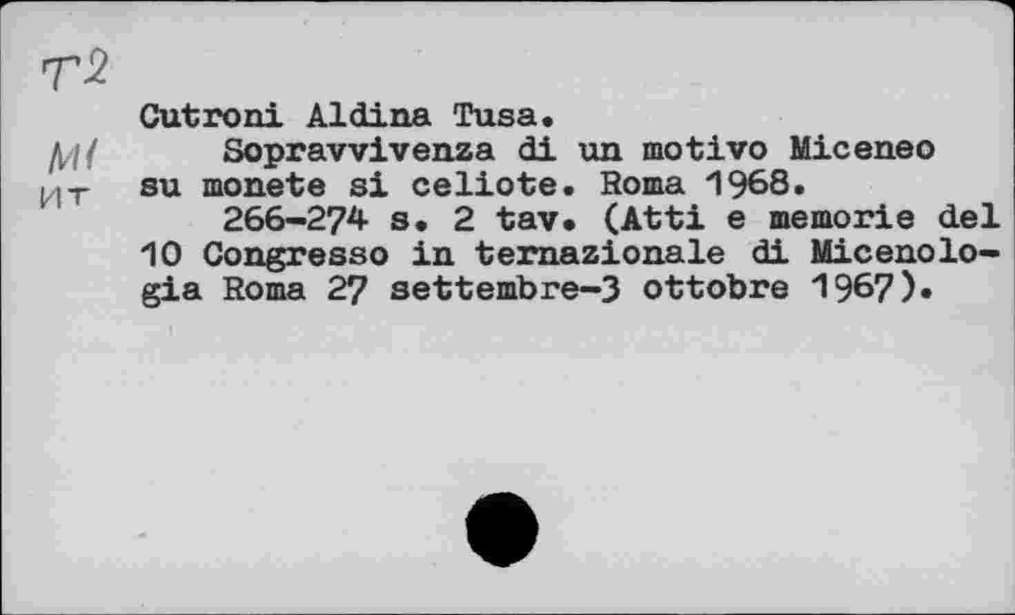 ﻿T 2
Gutroni Aldina Tusa.
Д4/ Sopravvivenza di un motivo Miceneo ит su monete si celiote. Roma 1968.
266-274 s. 2 tav* (Atti e memorie del 10 Congresso in ternazionale di Micenolo-gia Roma 27 settembre-3 ottobre 1967).